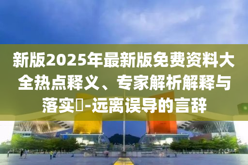 新版2025年最新版免費資料大全熱點釋義、專家解析解釋與落實?-遠(yuǎn)離誤導(dǎo)的言辭