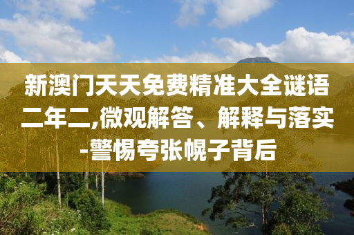 新澳門天天免費(fèi)精準(zhǔn)大全謎語二年二,微觀解答、解釋與落實(shí)-警惕夸張幌子背后