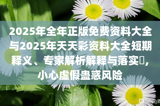2025年全年正版免費資料大全與2025年天天彩資料大全短期釋義、專家解析解釋與落實?,小心虛假蠱惑風(fēng)險