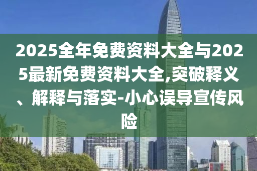 2025全年免費資料大全與2025最新免費資料大全,突破釋義、解釋與落實-小心誤導(dǎo)宣傳風(fēng)險