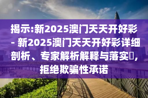 揭示:新2025澳門天天開好彩 - 新2025澳門天天開好彩詳細(xì)剖析、專家解析解釋與落實?,拒絕欺騙性承諾