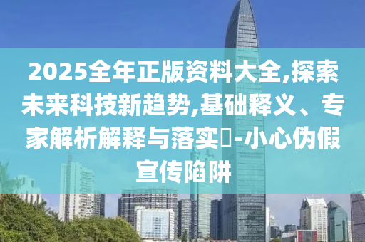2025全年正版資料大全,探索未來科技新趨勢,基礎(chǔ)釋義、專家解析解釋與落實?-小心偽假宣傳陷阱
