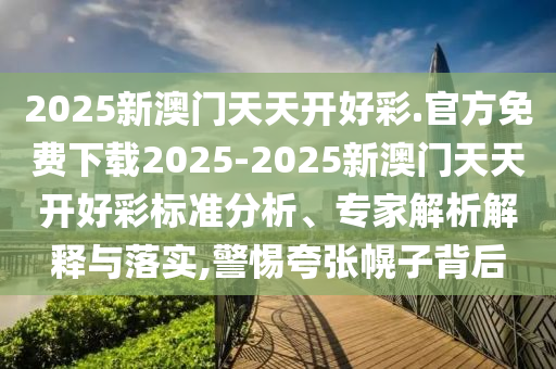 2025新澳門天天開好彩.官方免費下載2025-2025新澳門天天開好彩標(biāo)準(zhǔn)分析、專家解析解釋與落實,警惕夸張幌子背后