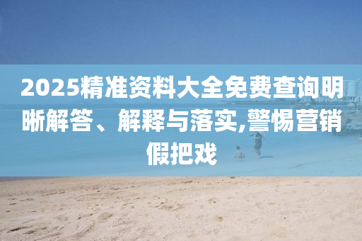 2025精準(zhǔn)資料大全免費(fèi)查詢明晰解答、解釋與落實(shí),警惕營銷假把戲