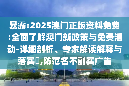 暴露:2025澳門正版資料免費:全面了解澳門新政策與免費活動-詳細剖析、專家解讀解釋與落實?,防范名不副實廣告