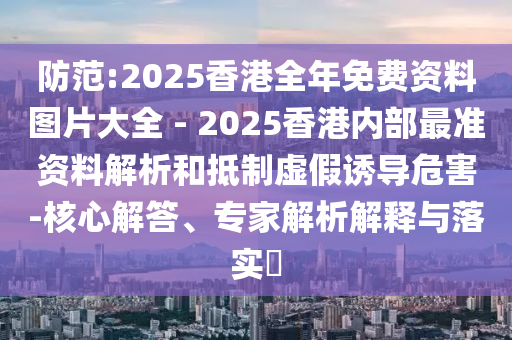 防范:2025香港全年免費資料圖片大全 - 2025香港內(nèi)部最準(zhǔn)資料解析和抵制虛假誘導(dǎo)危害-核心解答、專家解析解釋與落實?