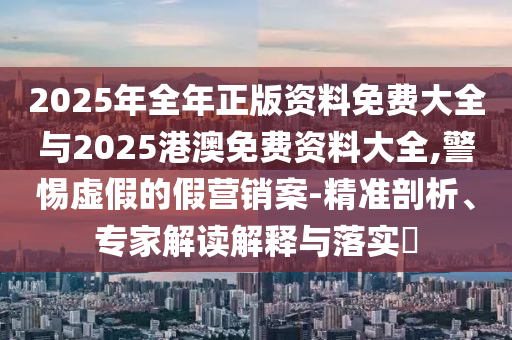 2025年全年正版資料免費大全與2025港澳免費資料大全,警惕虛假的假營銷案-精準剖析、專家解讀解釋與落實?