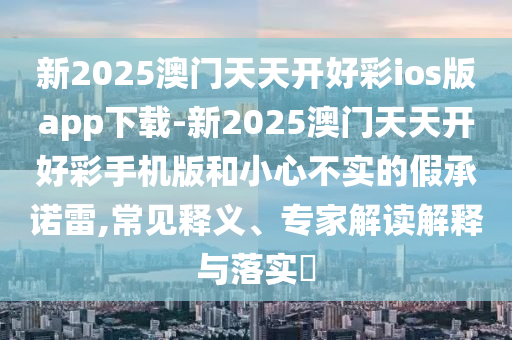 新2025澳門天天開好彩ios版app下載-新2025澳門天天開好彩手機(jī)版和小心不實(shí)的假承諾雷,常見釋義、專家解讀解釋與落實(shí)?