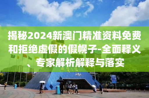 揭秘2024新澳門精準(zhǔn)資料免費和拒絕虛假的假幌子-全面釋義、專家解析解釋與落實