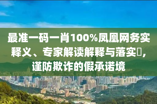 最準(zhǔn)一碼一肖100%鳳凰網(wǎng)務(wù)實(shí)釋義、專家解讀解釋與落實(shí)?,謹(jǐn)防欺詐的假承諾境