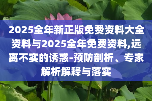 2025全年新正版免費資料大全資料與2025全年免費資料,遠離不實的誘惑-預(yù)防剖析、專家解析解釋與落實