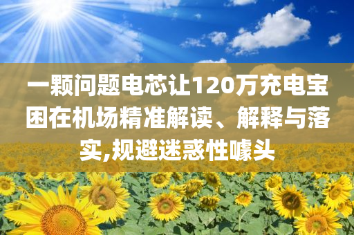 一顆問(wèn)題電芯讓120萬(wàn)充電寶困在機(jī)場(chǎng)精準(zhǔn)解讀、解釋與落實(shí),規(guī)避迷惑性噱頭