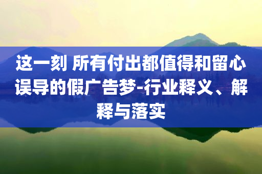 這一刻 所有付出都值得和留心誤導(dǎo)的假?gòu)V告夢(mèng)-行業(yè)釋義、解釋與落實(shí)