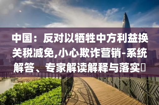 中國(guó)：反對(duì)以犧牲中方利益換關(guān)稅減免,小心欺詐營(yíng)銷-系統(tǒng)解答、專家解讀解釋與落實(shí)?
