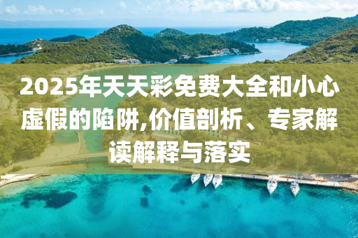 2025年天天彩免費(fèi)大全和小心虛假的陷阱,價(jià)值剖析、專家解讀解釋與落實(shí)