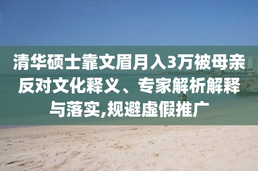 清華碩士靠文眉月入3萬(wàn)被母親反對(duì)文化釋義、專(zhuān)家解析解釋與落實(shí),規(guī)避虛假推廣