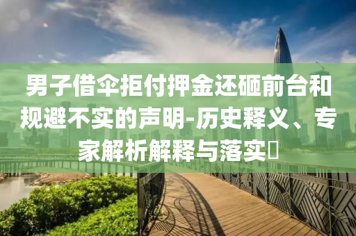男子借傘拒付押金還砸前臺(tái)和規(guī)避不實(shí)的聲明-歷史釋義、專(zhuān)家解析解釋與落實(shí)?