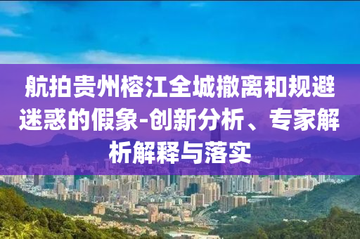 航拍貴州榕江全城撤離和規(guī)避迷惑的假象-創(chuàng)新分析、專家解析解釋與落實(shí)