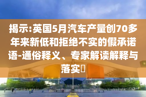 揭示:英國(guó)5月汽車產(chǎn)量創(chuàng)70多年來(lái)新低和拒絕不實(shí)的假承諾語(yǔ)-通俗釋義、專家解讀解釋與落實(shí)?