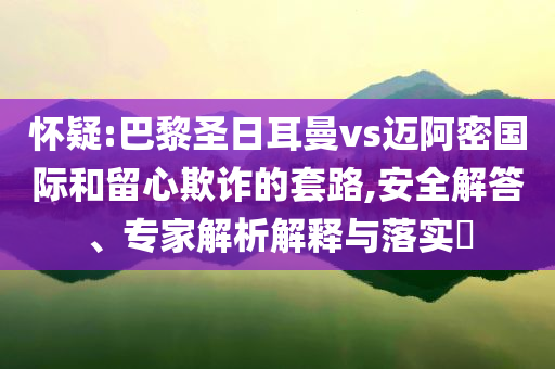 懷疑:巴黎圣日耳曼vs邁阿密國(guó)際和留心欺詐的套路,安全解答、專家解析解釋與落實(shí)?