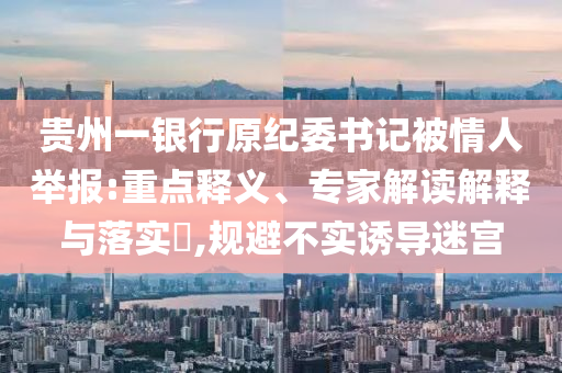 貴州一銀行原紀(jì)委書(shū)記被情人舉報(bào):重點(diǎn)釋義、專家解讀解釋與落實(shí)?,規(guī)避不實(shí)誘導(dǎo)迷宮