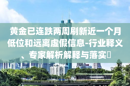 黃金已連跌兩周刷新近一個(gè)月低位和遠(yuǎn)離虛假信息-行業(yè)釋義、專家解析解釋與落實(shí)?