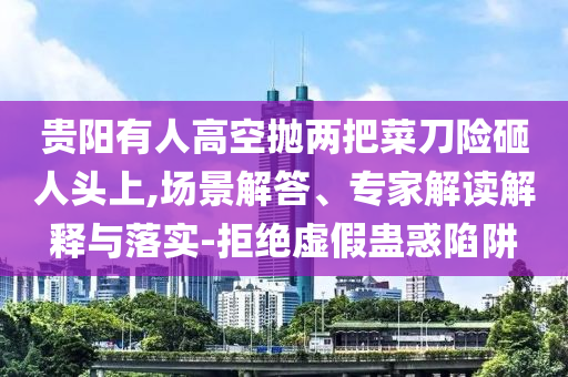 貴陽(yáng)有人高空拋兩把菜刀險(xiǎn)砸人頭上,場(chǎng)景解答、專家解讀解釋與落實(shí)-拒絕虛假蠱惑陷阱