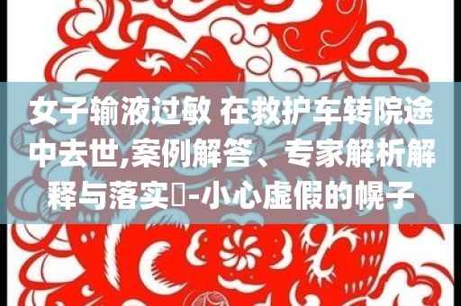 女子輸液過敏 在救護(hù)車轉(zhuǎn)院途中去世,案例解答、專家解析解釋與落實?-小心虛假的幌子