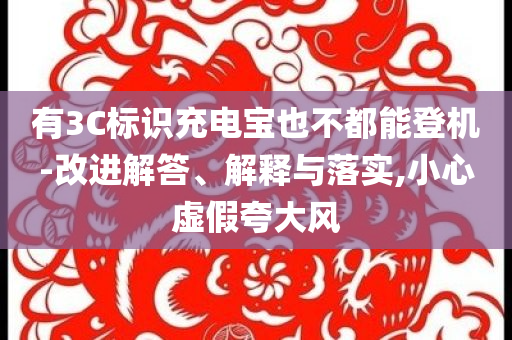 有3C標(biāo)識充電寶也不都能登機(jī)-改進(jìn)解答、解釋與落實,小心虛假夸大風(fēng)