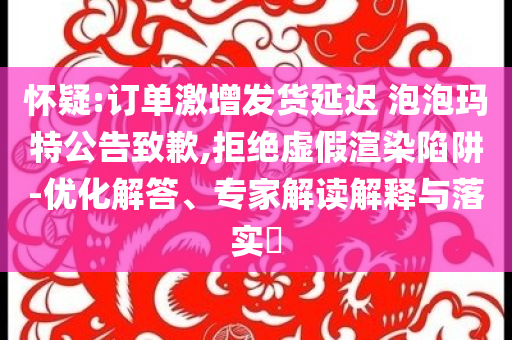 懷疑:訂單激增發(fā)貨延遲 泡泡瑪特公告致歉,拒絕虛假渲染陷阱-優(yōu)化解答、專家解讀解釋與落實?