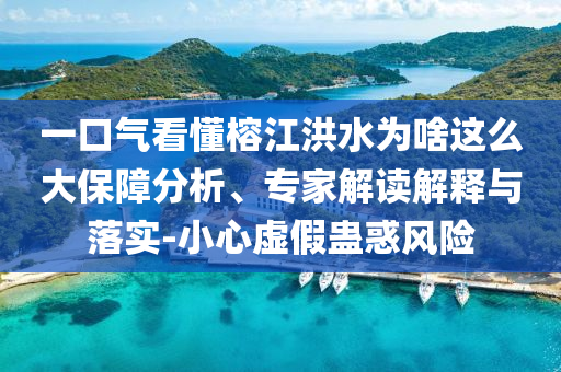 一口氣看懂榕江洪水為啥這么大保障分析、專家解讀解釋與落實-小心虛假蠱惑風(fēng)險