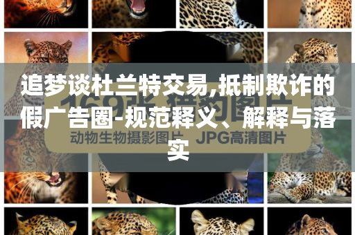 追夢談杜蘭特交易,抵制欺詐的假廣告圈-規(guī)范釋義、解釋與落實(shí)