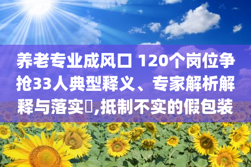 養(yǎng)老專業(yè)成風(fēng)口 120個(gè)崗位爭搶33人典型釋義、專家解析解釋與落實(shí)?,抵制不實(shí)的假包裝