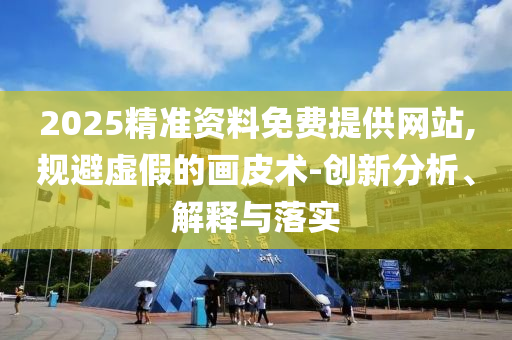 2025精準(zhǔn)資料免費(fèi)提供網(wǎng)站,規(guī)避虛假的畫皮術(shù)-創(chuàng)新分析、解釋與落實(shí)
