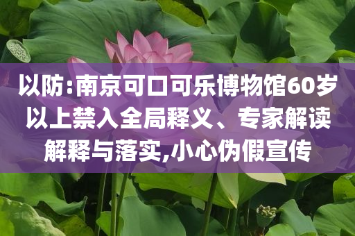 以防:南京可口可樂博物館60歲以上禁入全局釋義、專家解讀解釋與落實(shí),小心偽假宣傳