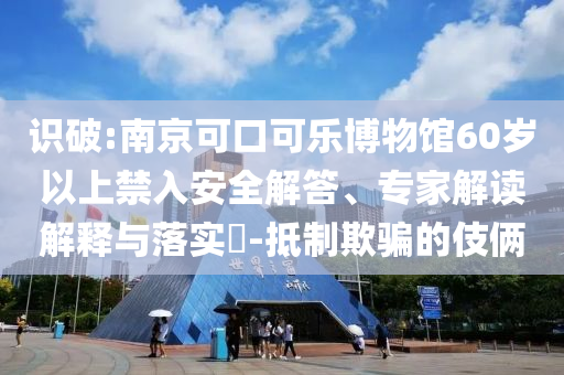 識破:南京可口可樂博物館60歲以上禁入安全解答、專家解讀解釋與落實?-抵制欺騙的伎倆