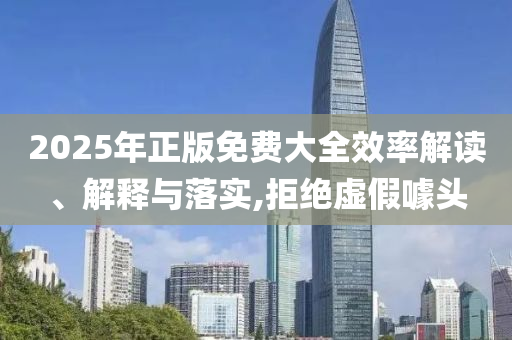 2025年正版免費(fèi)大全效率解讀、解釋與落實(shí),拒絕虛假噱頭