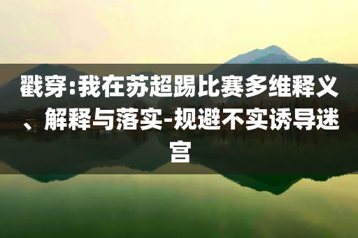 戳穿:我在蘇超踢比賽多維釋義、解釋與落實-規(guī)避不實誘導(dǎo)迷宮