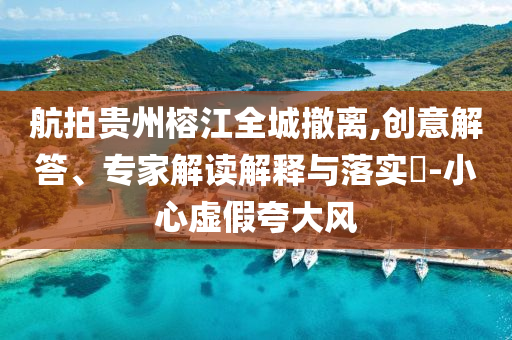 航拍貴州榕江全城撤離,創(chuàng)意解答、專家解讀解釋與落實(shí)?-小心虛假夸大風(fēng)