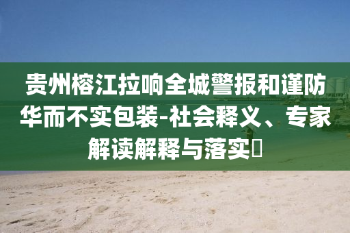 貴州榕江拉響全城警報和謹防華而不實包裝-社會釋義、專家解讀解釋與落實?