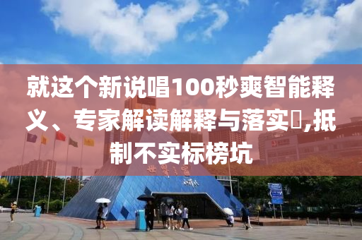 就這個新說唱100秒爽智能釋義、專家解讀解釋與落實?,抵制不實標榜坑