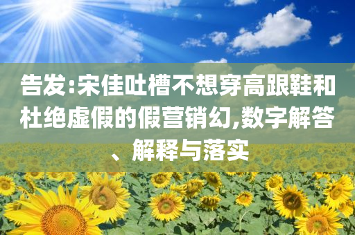 告發(fā):宋佳吐槽不想穿高跟鞋和杜絕虛假的假營銷幻,數(shù)字解答、解釋與落實(shí)