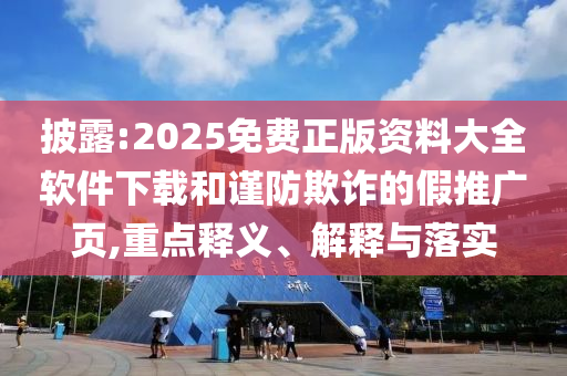 披露:2025免費正版資料大全軟件下載和謹(jǐn)防欺詐的假推廣頁,重點釋義、解釋與落實