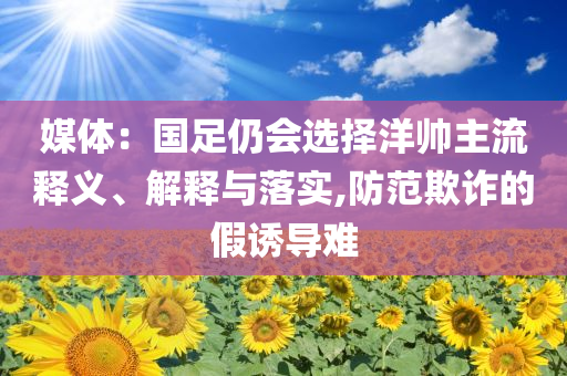 媒體：國(guó)足仍會(huì)選擇洋帥主流釋義、解釋與落實(shí),防范欺詐的假誘導(dǎo)難