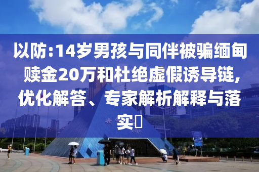 以防:14歲男孩與同伴被騙緬甸 贖金20萬(wàn)和杜絕虛假誘導(dǎo)鏈,優(yōu)化解答、專家解析解釋與落實(shí)?