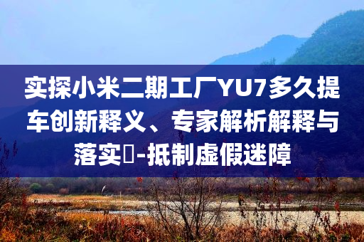 實(shí)探小米二期工廠YU7多久提車創(chuàng)新釋義、專家解析解釋與落實(shí)?-抵制虛假迷障
