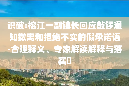 識(shí)破:榕江一副鎮(zhèn)長(zhǎng)回應(yīng)敲鑼通知撤離和拒絕不實(shí)的假承諾語(yǔ)-合理釋義、專家解讀解釋與落實(shí)?