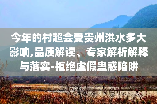 今年的村超會(huì)受貴州洪水多大影響,品質(zhì)解讀、專家解析解釋與落實(shí)-拒絕虛假蠱惑陷阱