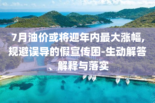 7月油價(jià)或?qū)⒂陜?nèi)最大漲幅,規(guī)避誤導(dǎo)的假宣傳困-生動(dòng)解答、解釋與落實(shí)