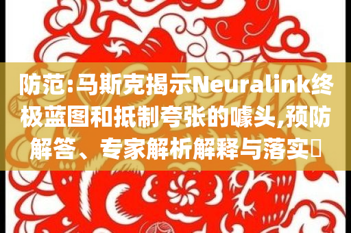 防范:馬斯克揭示Neuralink終極藍(lán)圖和抵制夸張的噱頭,預(yù)防解答、專家解析解釋與落實(shí)?